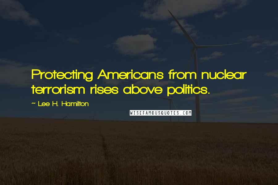 Lee H. Hamilton Quotes: Protecting Americans from nuclear terrorism rises above politics.