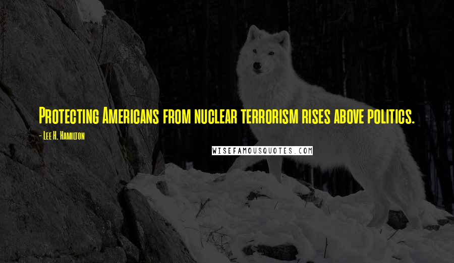 Lee H. Hamilton Quotes: Protecting Americans from nuclear terrorism rises above politics.