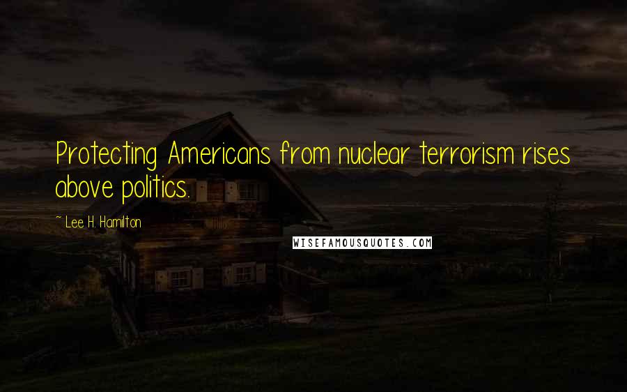 Lee H. Hamilton Quotes: Protecting Americans from nuclear terrorism rises above politics.