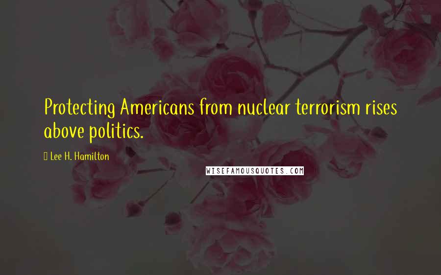 Lee H. Hamilton Quotes: Protecting Americans from nuclear terrorism rises above politics.