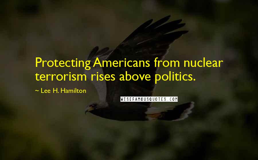 Lee H. Hamilton Quotes: Protecting Americans from nuclear terrorism rises above politics.