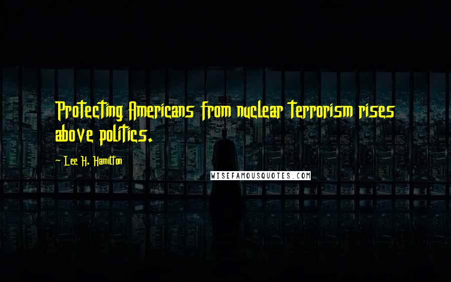 Lee H. Hamilton Quotes: Protecting Americans from nuclear terrorism rises above politics.