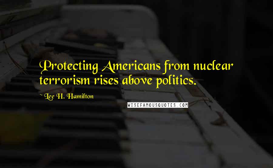 Lee H. Hamilton Quotes: Protecting Americans from nuclear terrorism rises above politics.