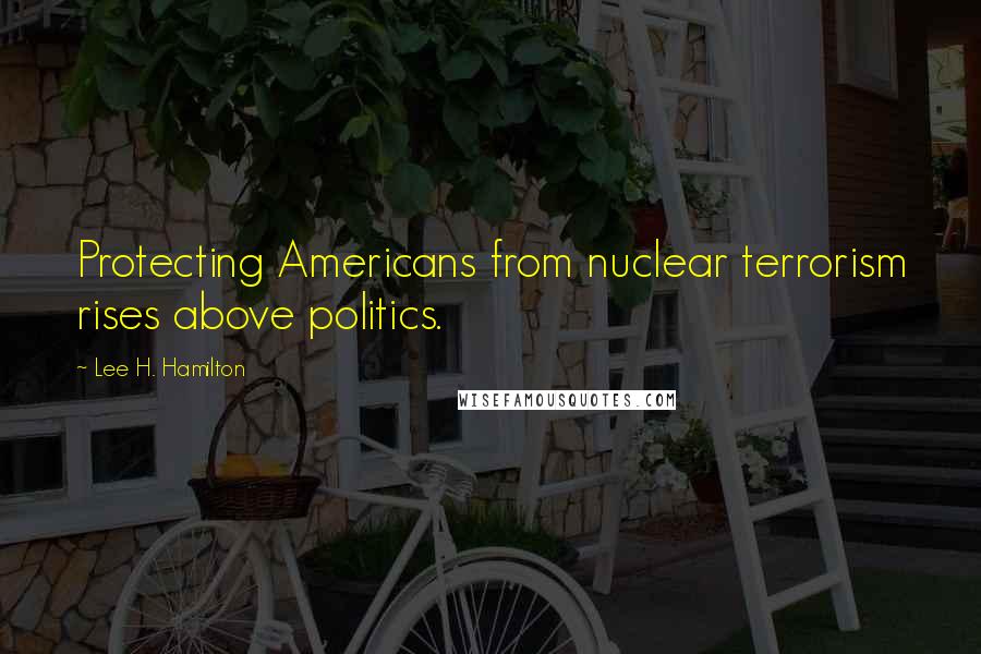 Lee H. Hamilton Quotes: Protecting Americans from nuclear terrorism rises above politics.