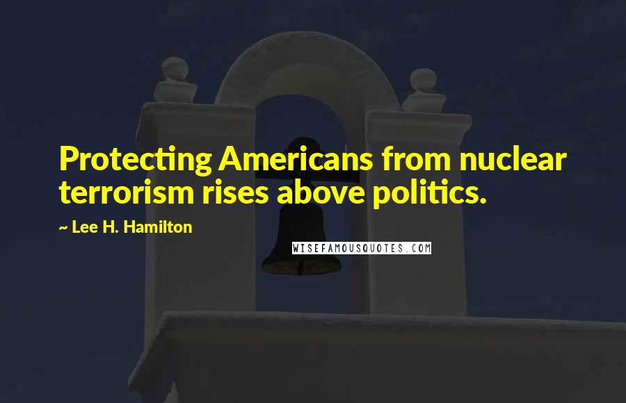 Lee H. Hamilton Quotes: Protecting Americans from nuclear terrorism rises above politics.