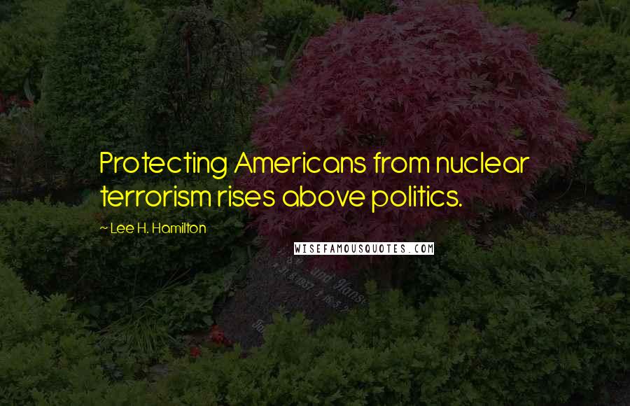 Lee H. Hamilton Quotes: Protecting Americans from nuclear terrorism rises above politics.