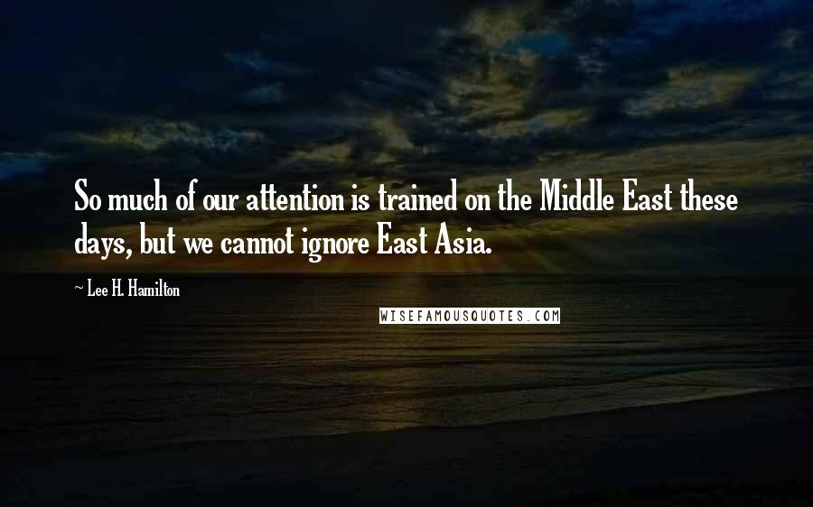 Lee H. Hamilton Quotes: So much of our attention is trained on the Middle East these days, but we cannot ignore East Asia.