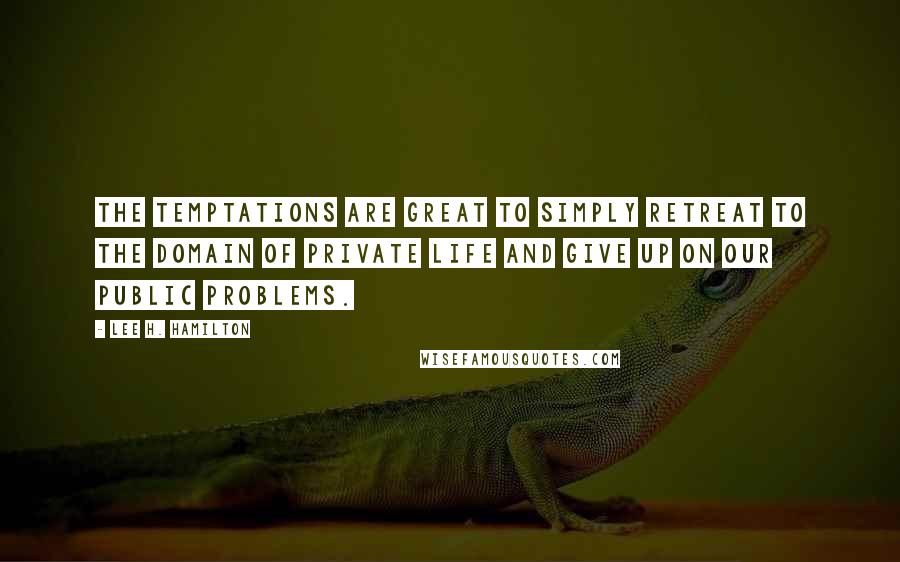 Lee H. Hamilton Quotes: The temptations are great to simply retreat to the domain of private life and give up on our public problems.