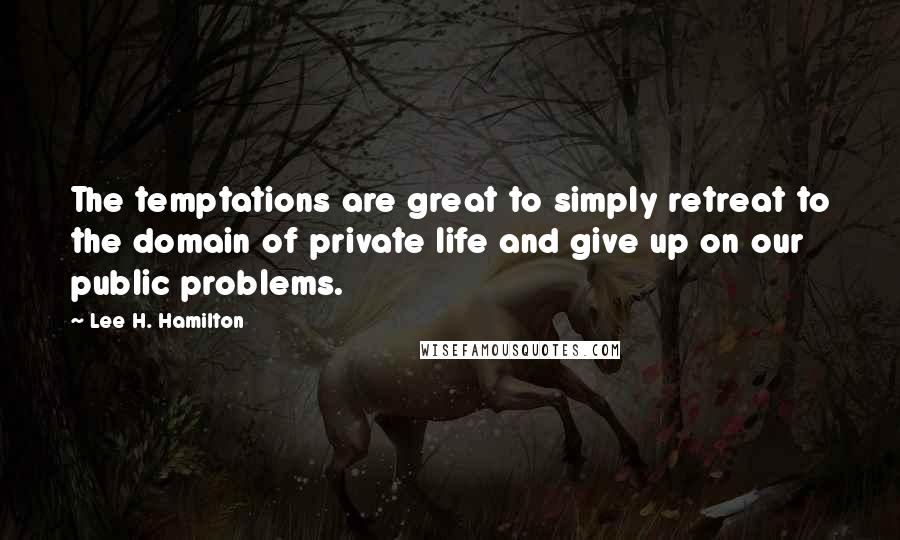 Lee H. Hamilton Quotes: The temptations are great to simply retreat to the domain of private life and give up on our public problems.