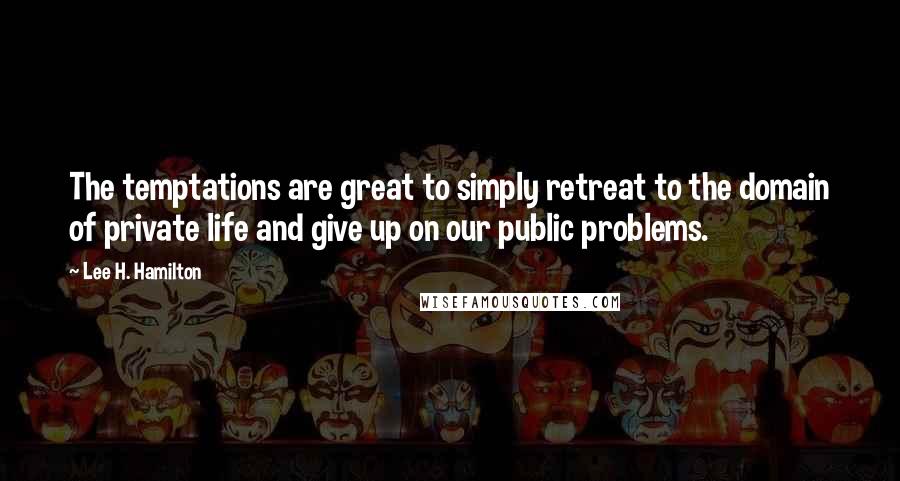 Lee H. Hamilton Quotes: The temptations are great to simply retreat to the domain of private life and give up on our public problems.