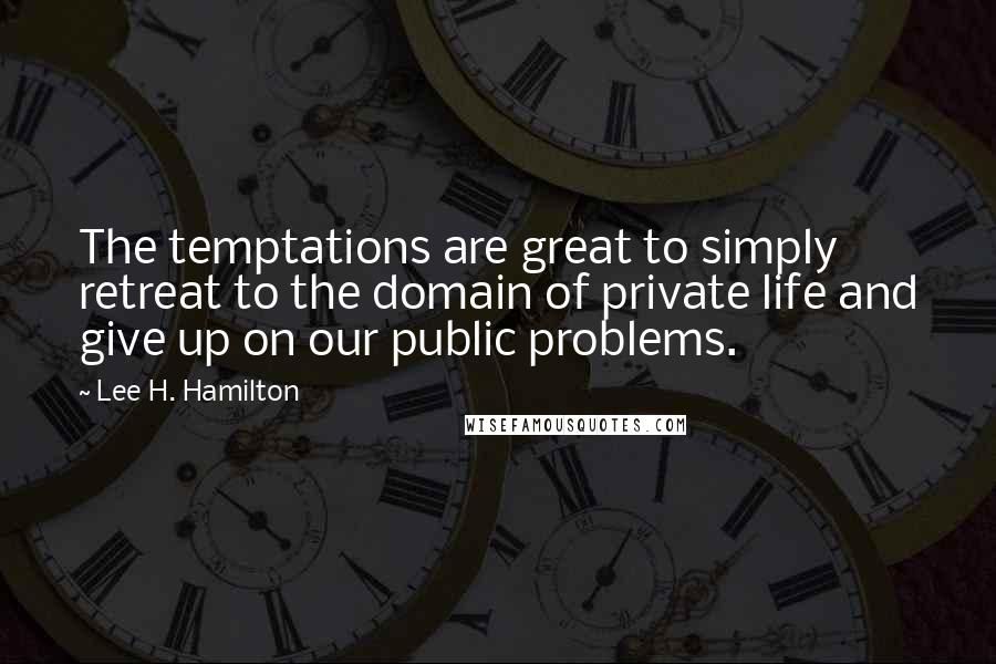 Lee H. Hamilton Quotes: The temptations are great to simply retreat to the domain of private life and give up on our public problems.