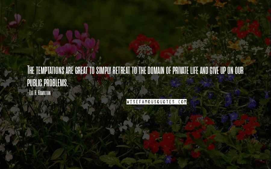 Lee H. Hamilton Quotes: The temptations are great to simply retreat to the domain of private life and give up on our public problems.