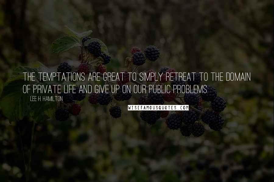 Lee H. Hamilton Quotes: The temptations are great to simply retreat to the domain of private life and give up on our public problems.