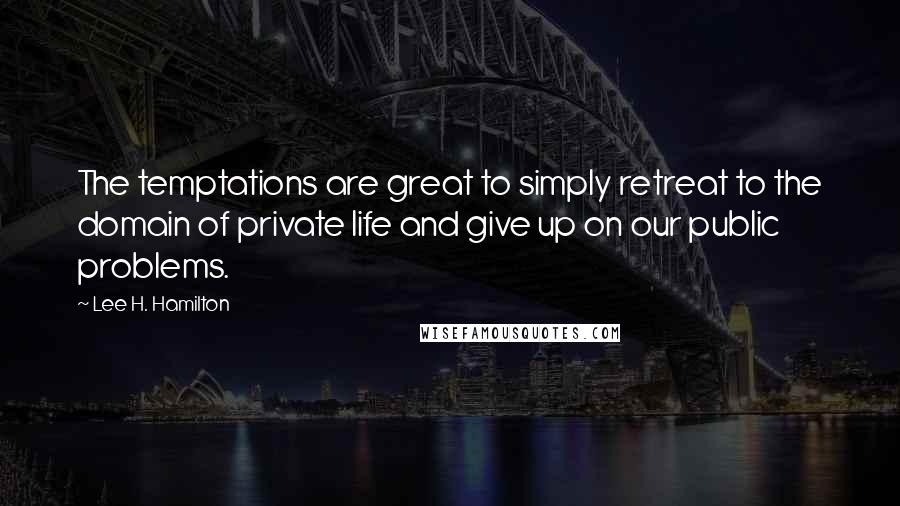 Lee H. Hamilton Quotes: The temptations are great to simply retreat to the domain of private life and give up on our public problems.