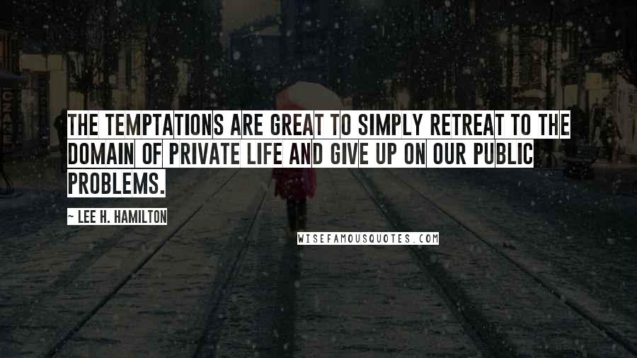 Lee H. Hamilton Quotes: The temptations are great to simply retreat to the domain of private life and give up on our public problems.