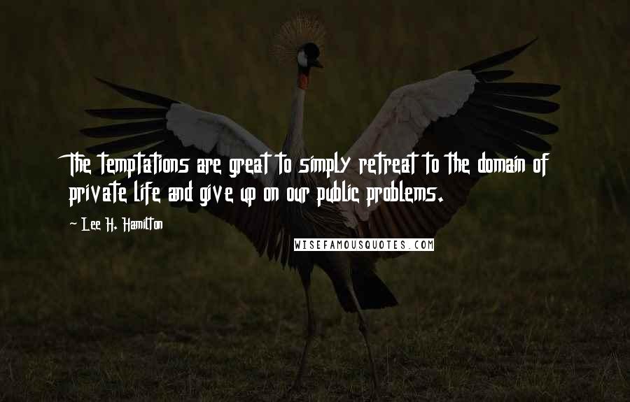 Lee H. Hamilton Quotes: The temptations are great to simply retreat to the domain of private life and give up on our public problems.