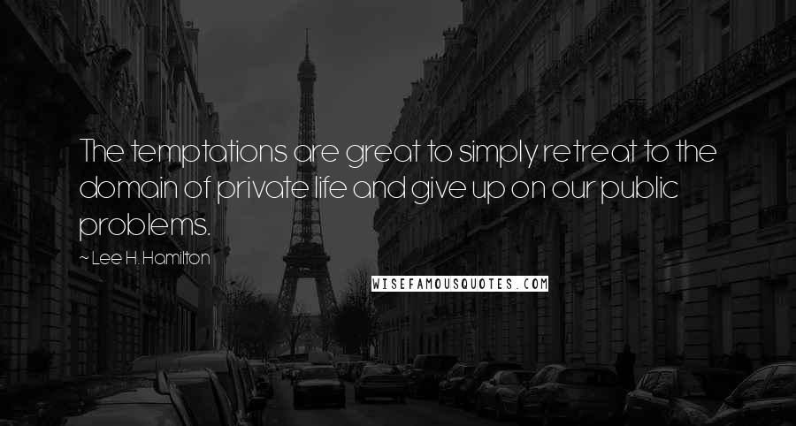 Lee H. Hamilton Quotes: The temptations are great to simply retreat to the domain of private life and give up on our public problems.