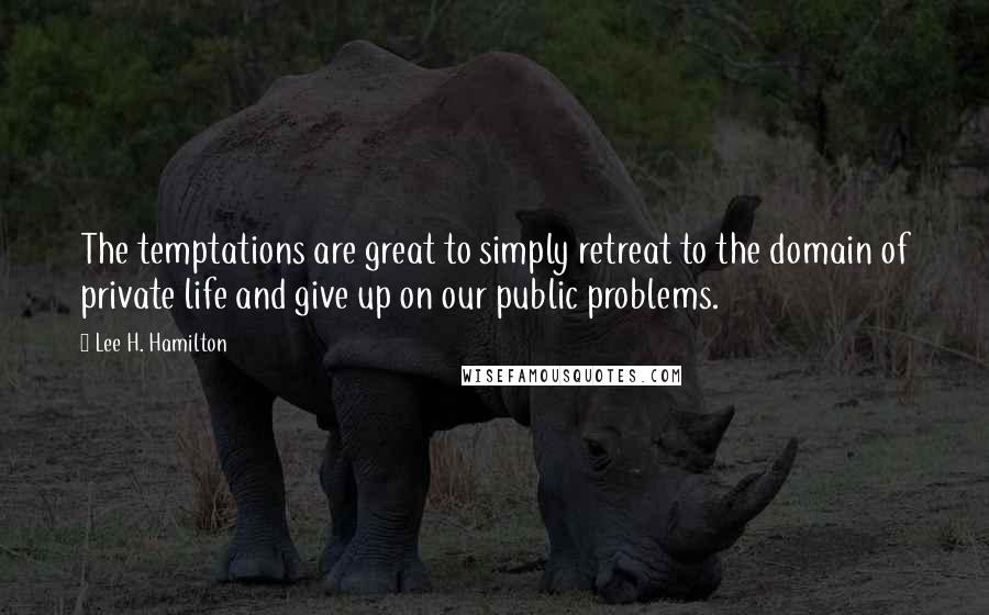 Lee H. Hamilton Quotes: The temptations are great to simply retreat to the domain of private life and give up on our public problems.