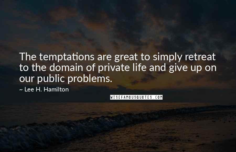 Lee H. Hamilton Quotes: The temptations are great to simply retreat to the domain of private life and give up on our public problems.