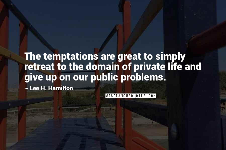 Lee H. Hamilton Quotes: The temptations are great to simply retreat to the domain of private life and give up on our public problems.