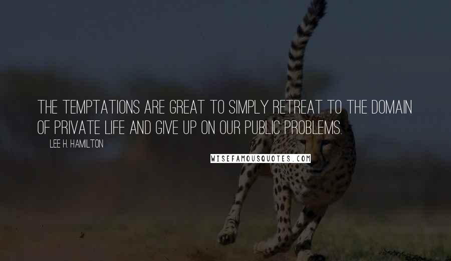 Lee H. Hamilton Quotes: The temptations are great to simply retreat to the domain of private life and give up on our public problems.