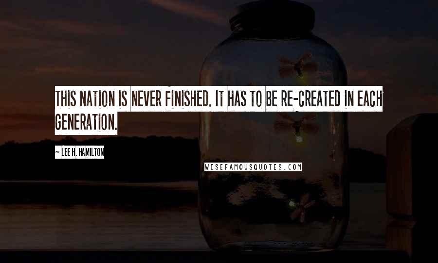 Lee H. Hamilton Quotes: This nation is never finished. It has to be re-created in each generation.