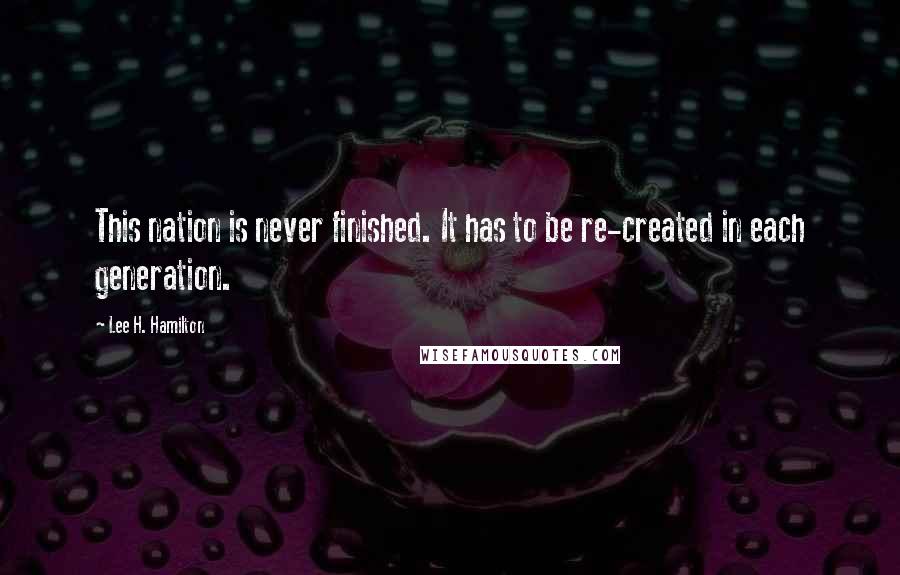 Lee H. Hamilton Quotes: This nation is never finished. It has to be re-created in each generation.