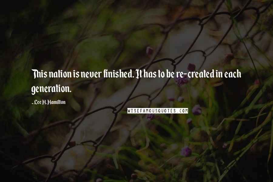 Lee H. Hamilton Quotes: This nation is never finished. It has to be re-created in each generation.