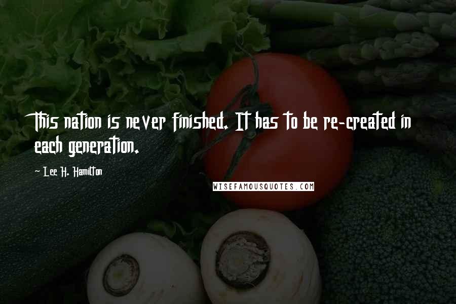 Lee H. Hamilton Quotes: This nation is never finished. It has to be re-created in each generation.