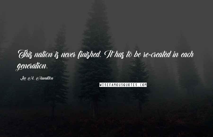 Lee H. Hamilton Quotes: This nation is never finished. It has to be re-created in each generation.