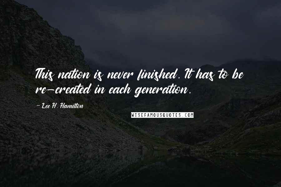 Lee H. Hamilton Quotes: This nation is never finished. It has to be re-created in each generation.