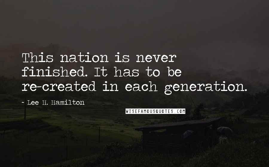 Lee H. Hamilton Quotes: This nation is never finished. It has to be re-created in each generation.