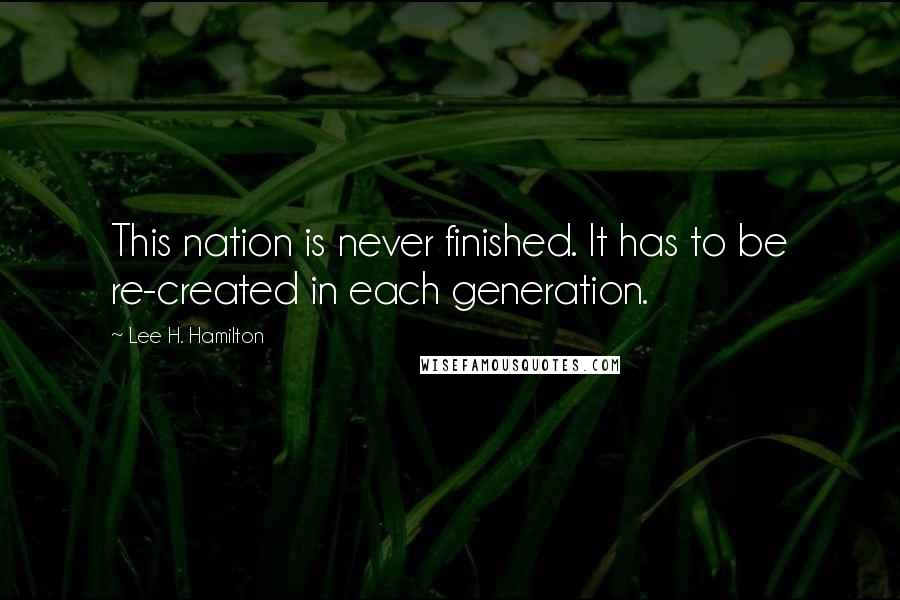 Lee H. Hamilton Quotes: This nation is never finished. It has to be re-created in each generation.