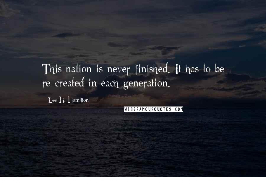 Lee H. Hamilton Quotes: This nation is never finished. It has to be re-created in each generation.