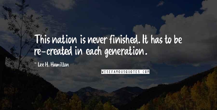 Lee H. Hamilton Quotes: This nation is never finished. It has to be re-created in each generation.