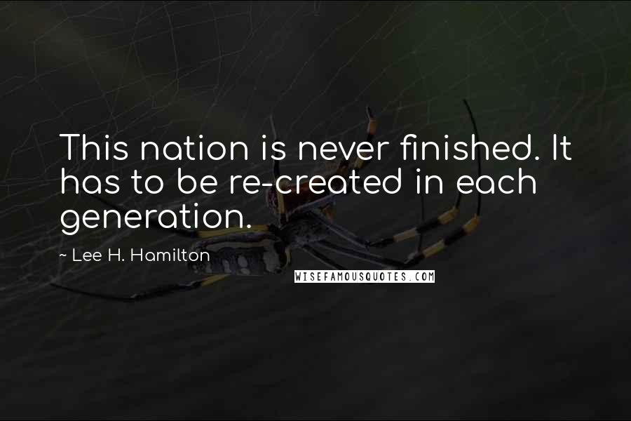 Lee H. Hamilton Quotes: This nation is never finished. It has to be re-created in each generation.