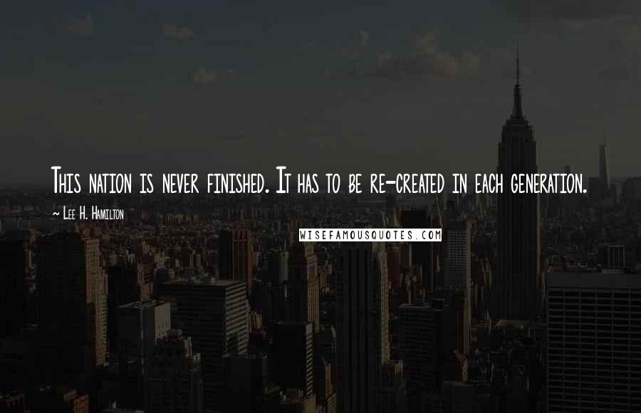 Lee H. Hamilton Quotes: This nation is never finished. It has to be re-created in each generation.