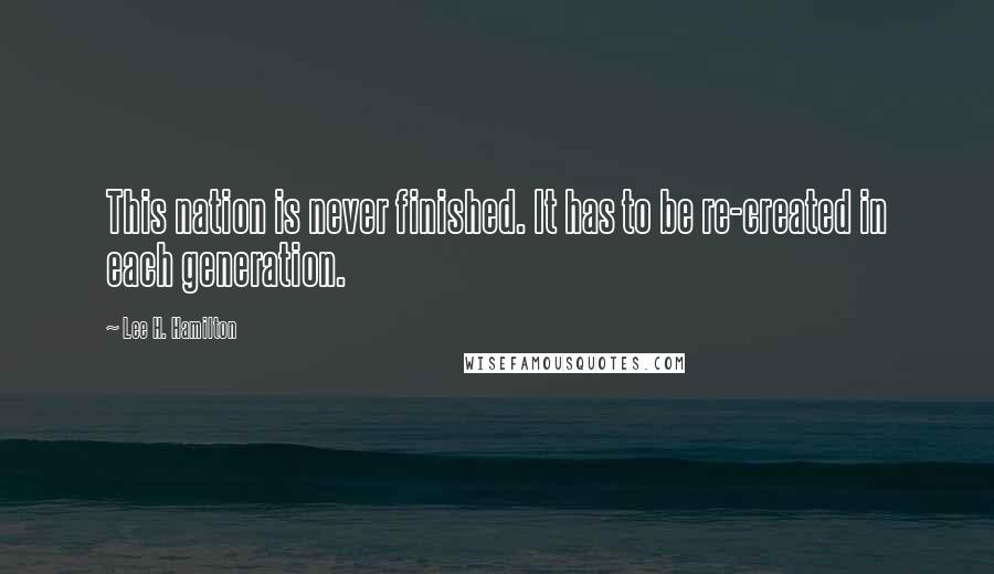 Lee H. Hamilton Quotes: This nation is never finished. It has to be re-created in each generation.