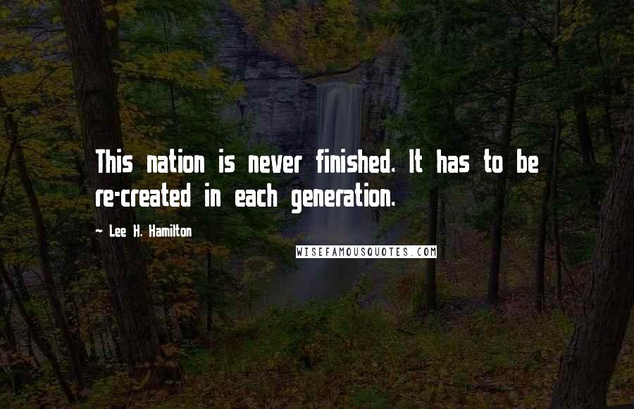 Lee H. Hamilton Quotes: This nation is never finished. It has to be re-created in each generation.