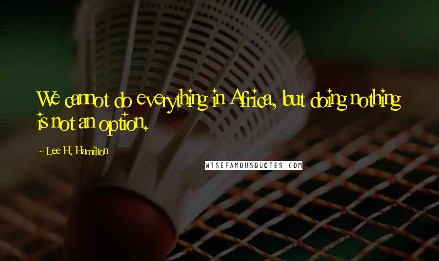 Lee H. Hamilton Quotes: We cannot do everything in Africa, but doing nothing is not an option.