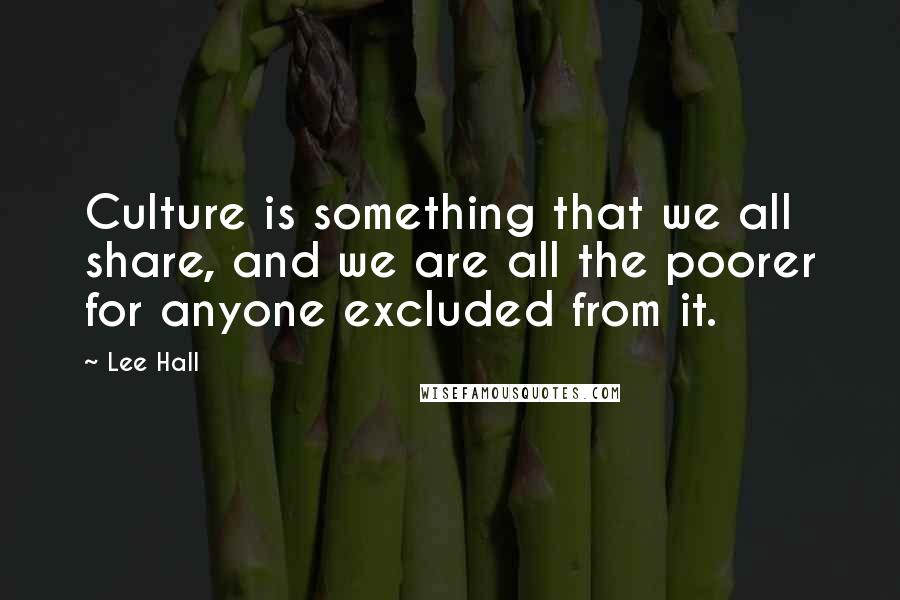 Lee Hall Quotes: Culture is something that we all share, and we are all the poorer for anyone excluded from it.