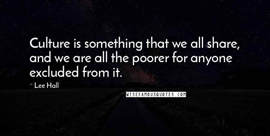 Lee Hall Quotes: Culture is something that we all share, and we are all the poorer for anyone excluded from it.