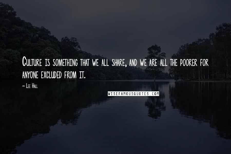 Lee Hall Quotes: Culture is something that we all share, and we are all the poorer for anyone excluded from it.