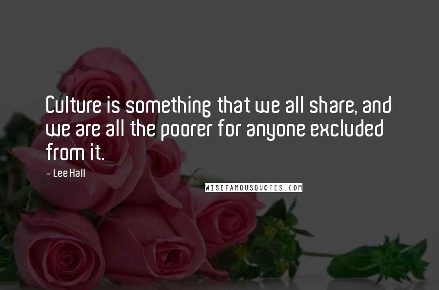 Lee Hall Quotes: Culture is something that we all share, and we are all the poorer for anyone excluded from it.