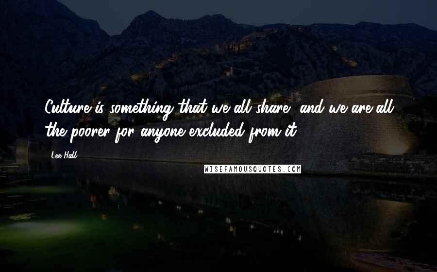 Lee Hall Quotes: Culture is something that we all share, and we are all the poorer for anyone excluded from it.