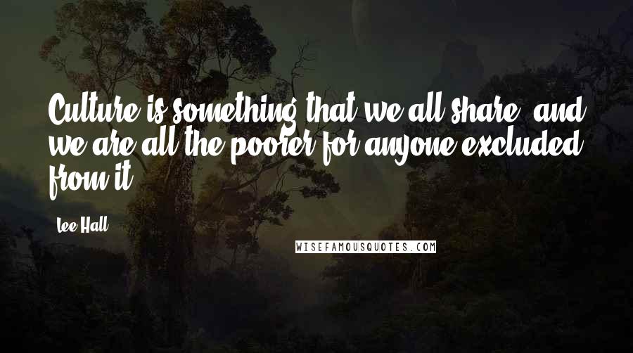 Lee Hall Quotes: Culture is something that we all share, and we are all the poorer for anyone excluded from it.