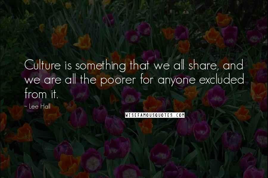 Lee Hall Quotes: Culture is something that we all share, and we are all the poorer for anyone excluded from it.