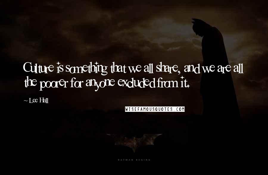 Lee Hall Quotes: Culture is something that we all share, and we are all the poorer for anyone excluded from it.