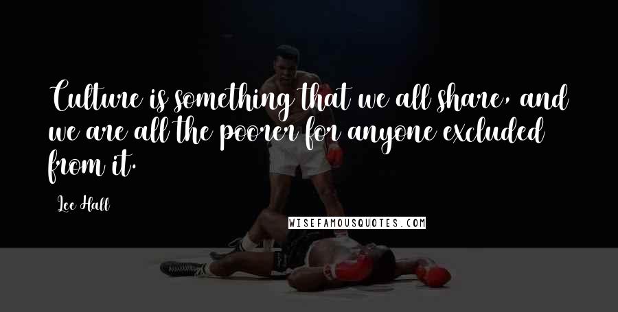 Lee Hall Quotes: Culture is something that we all share, and we are all the poorer for anyone excluded from it.