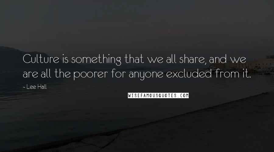 Lee Hall Quotes: Culture is something that we all share, and we are all the poorer for anyone excluded from it.